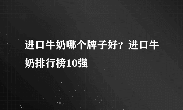 进口牛奶哪个牌子好？进口牛奶排行榜10强