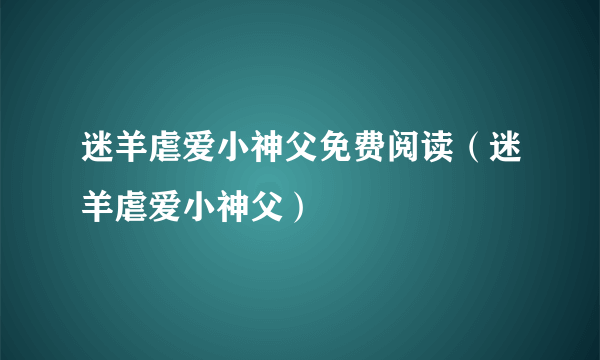 迷羊虐爱小神父免费阅读（迷羊虐爱小神父）