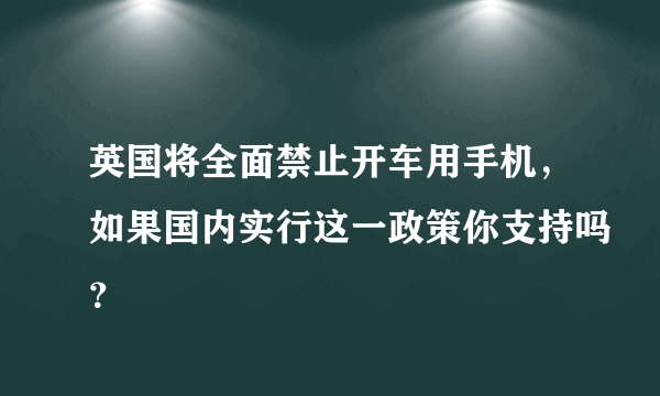 英国将全面禁止开车用手机，如果国内实行这一政策你支持吗？