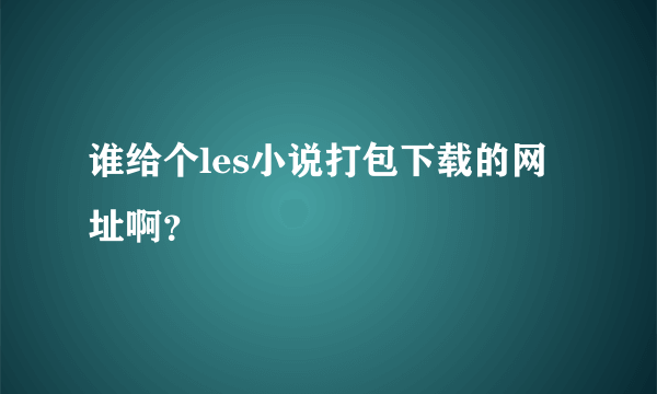 谁给个les小说打包下载的网址啊？