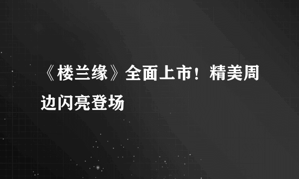 《楼兰缘》全面上市！精美周边闪亮登场