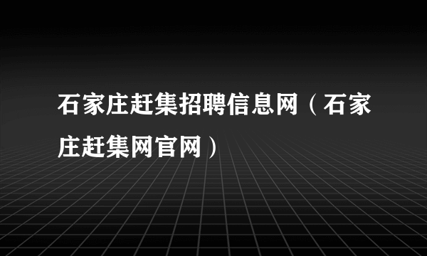 石家庄赶集招聘信息网（石家庄赶集网官网）