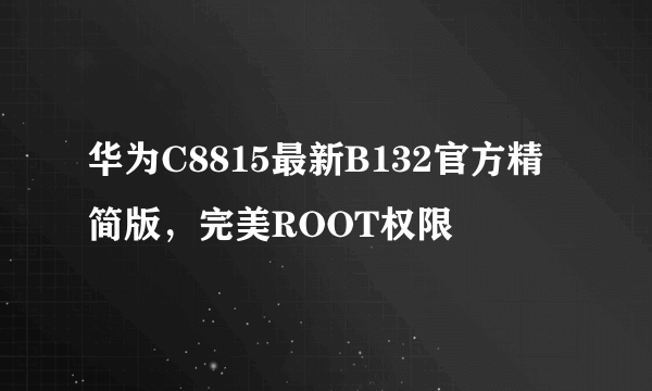 华为C8815最新B132官方精简版，完美ROOT权限