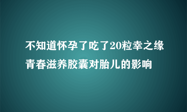 不知道怀孕了吃了20粒幸之缘青春滋养胶囊对胎儿的影响