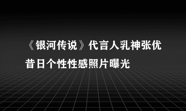 《银河传说》代言人乳神张优昔日个性性感照片曝光