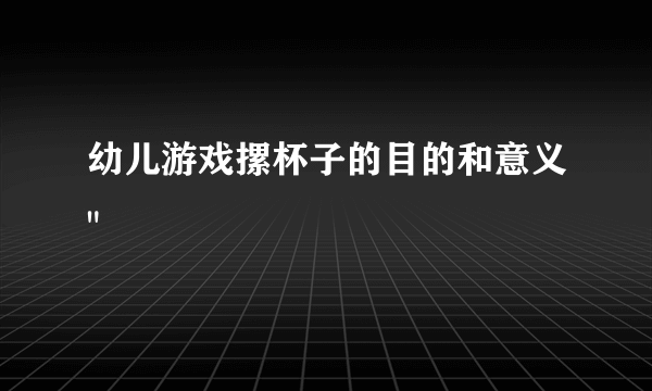 幼儿游戏摞杯子的目的和意义