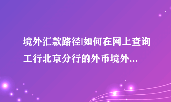 境外汇款路径|如何在网上查询工行北京分行的外币境外汇入汇款路径？