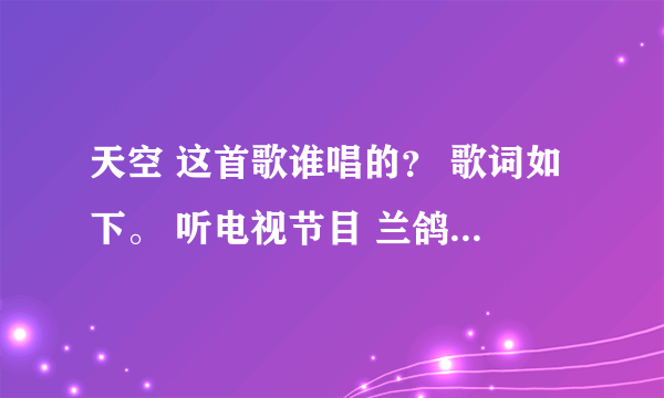 天空 这首歌谁唱的？ 歌词如下。 听电视节目 兰鸽 唱过一次 远处传来熟悉的歌谣 那是谁在挥动神鹰的翅膀