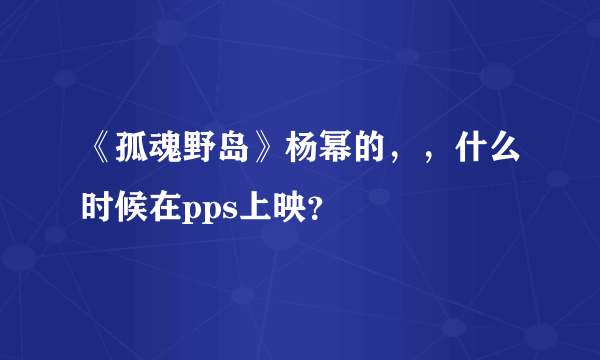 《孤魂野岛》杨幂的，，什么时候在pps上映？