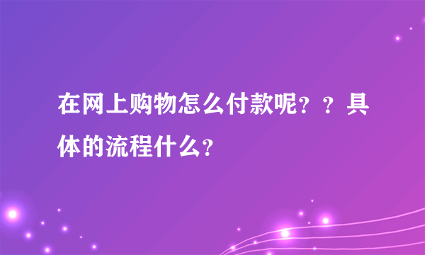 在网上购物怎么付款呢？？具体的流程什么？