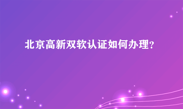 北京高新双软认证如何办理？