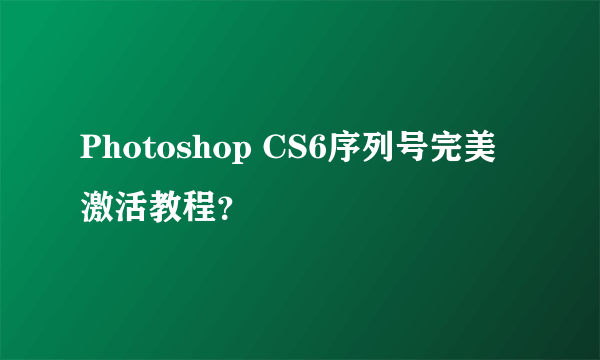 Photoshop CS6序列号完美激活教程？