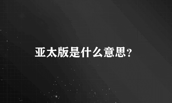 亚太版是什么意思？