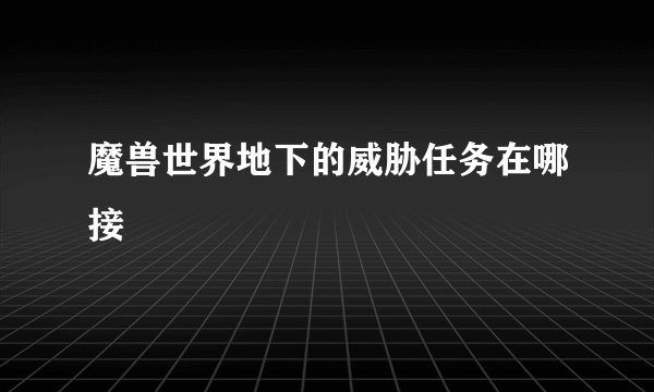 魔兽世界地下的威胁任务在哪接