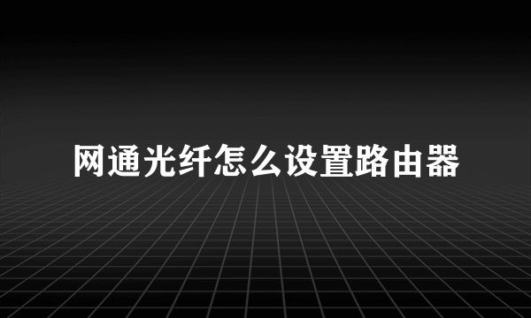 网通光纤怎么设置路由器