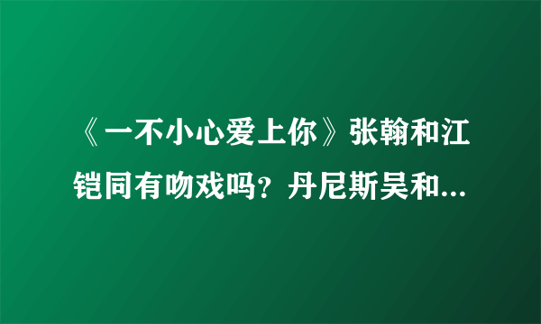 《一不小心爱上你》张翰和江铠同有吻戏吗？丹尼斯吴和江铠同有吻戏吗？