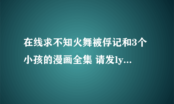 在线求不知火舞被俘记和3个小孩的漫画全集 请发lyc8790@163 com