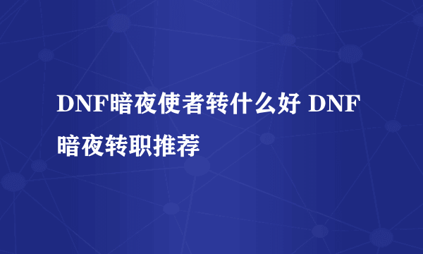 DNF暗夜使者转什么好 DNF暗夜转职推荐