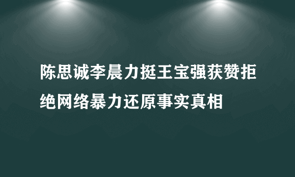 陈思诚李晨力挺王宝强获赞拒绝网络暴力还原事实真相