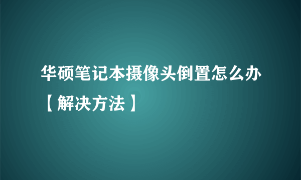 华硕笔记本摄像头倒置怎么办【解决方法】