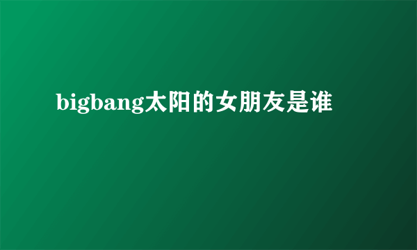 bigbang太阳的女朋友是谁