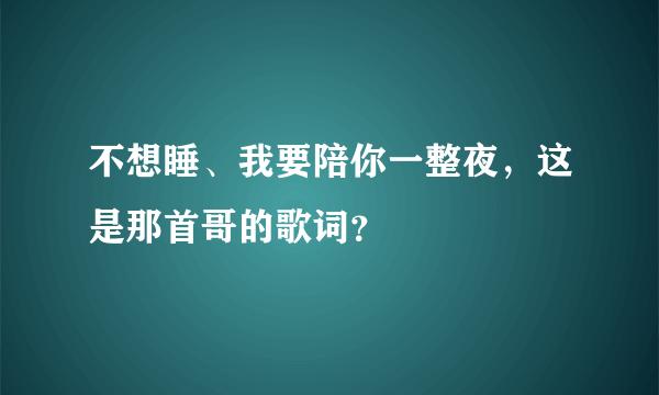 不想睡、我要陪你一整夜，这是那首哥的歌词？