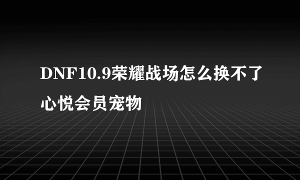 DNF10.9荣耀战场怎么换不了心悦会员宠物