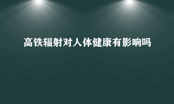 高铁辐射对人体健康有影响吗