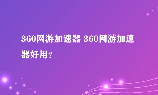 360网游加速器 360网游加速器好用？