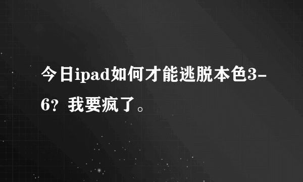 今日ipad如何才能逃脱本色3-6？我要疯了。