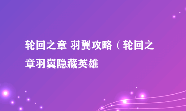 轮回之章 羽翼攻略（轮回之章羽翼隐藏英雄