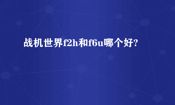 战机世界f2h和f6u哪个好?