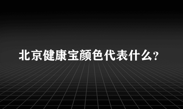 北京健康宝颜色代表什么？