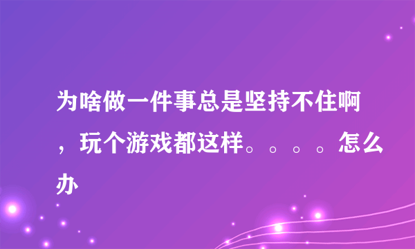 为啥做一件事总是坚持不住啊，玩个游戏都这样。。。。怎么办