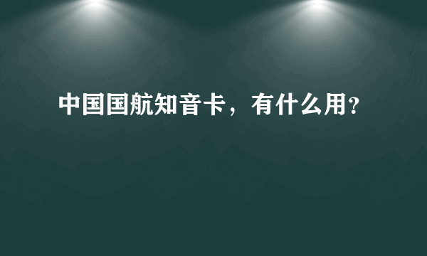 中国国航知音卡，有什么用？