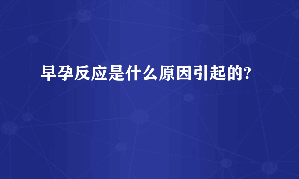 早孕反应是什么原因引起的?