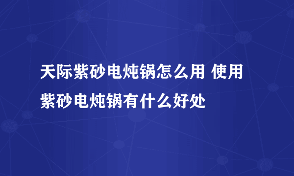 天际紫砂电炖锅怎么用 使用紫砂电炖锅有什么好处