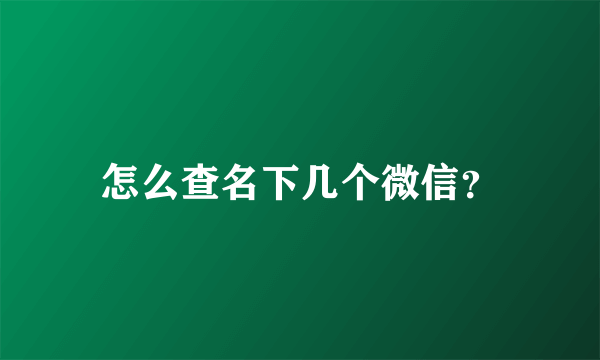 怎么查名下几个微信？