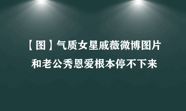 【图】气质女星戚薇微博图片  和老公秀恩爱根本停不下来