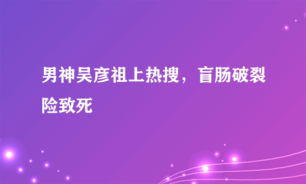 男神吴彦祖上热搜，盲肠破裂险致死