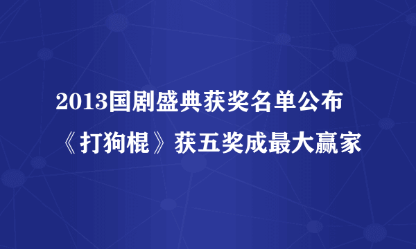 2013国剧盛典获奖名单公布 《打狗棍》获五奖成最大赢家