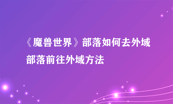 《魔兽世界》部落如何去外域 部落前往外域方法