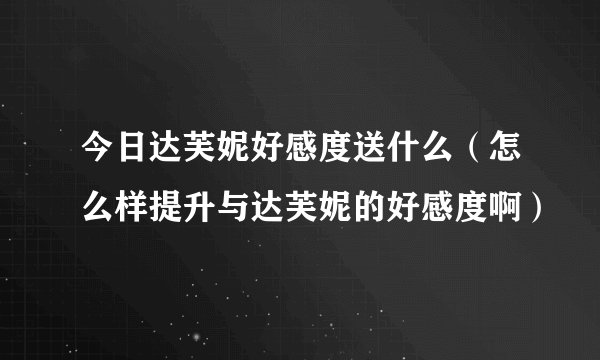 今日达芙妮好感度送什么（怎么样提升与达芙妮的好感度啊）