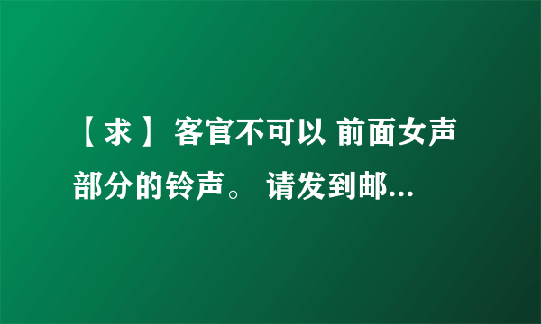 【求】 客官不可以 前面女声部分的铃声。 请发到邮箱。1025979818@qq.com,先谢谢您了！！！去掉前奏的哦~