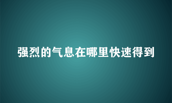 强烈的气息在哪里快速得到