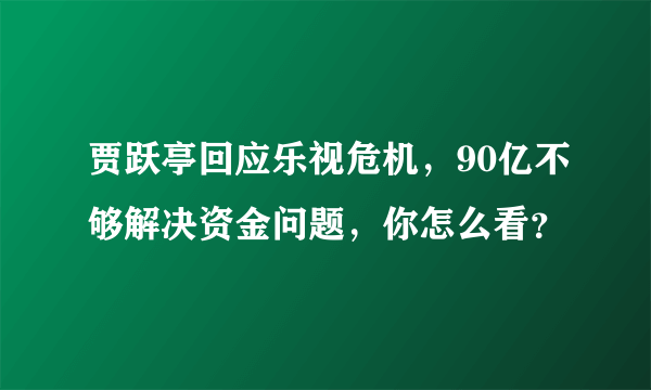 贾跃亭回应乐视危机，90亿不够解决资金问题，你怎么看？