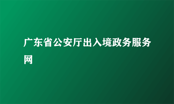 广东省公安厅出入境政务服务网