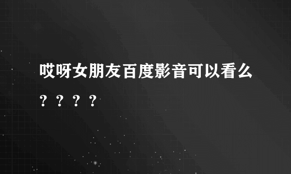 哎呀女朋友百度影音可以看么？？？？