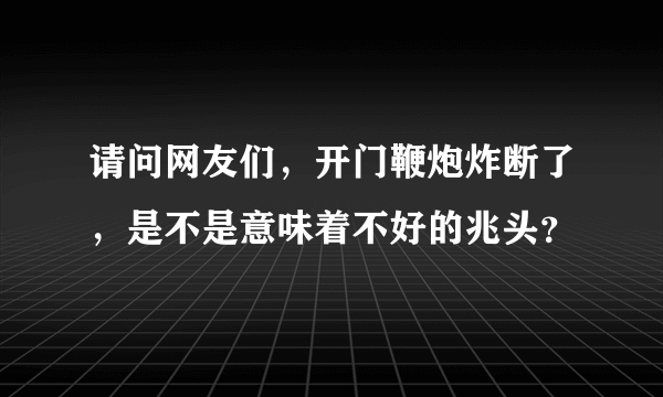 请问网友们，开门鞭炮炸断了，是不是意味着不好的兆头？