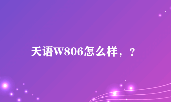 天语W806怎么样，？